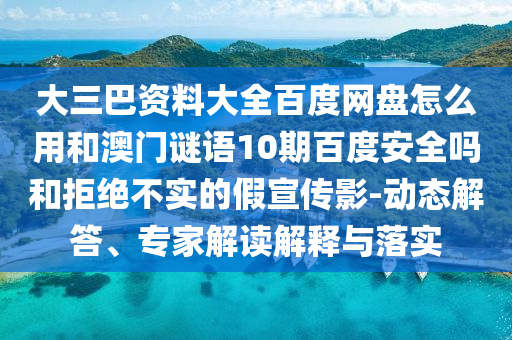 大三巴资料大全百度网盘怎么用和澳门谜语10期百度安全吗和拒绝不实的假宣传影-动态解答、专家解读解释与落实