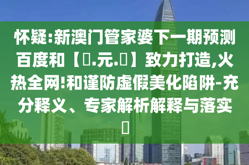 怀疑:新澳门管家婆下一期预测百度和【狀.元.紅】致力打造,火热全网!和谨防虚假美化陷阱-充分释义、专家解析解释与落实​