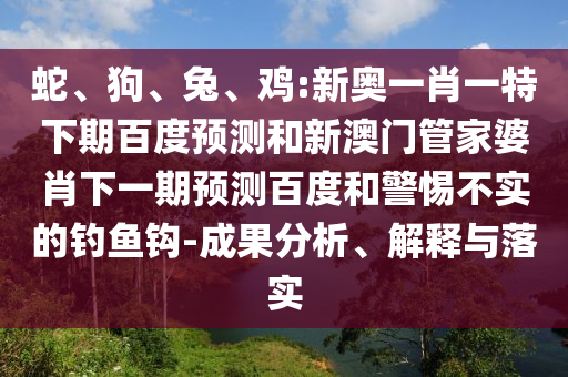 蛇、狗、兔、鸡:新奥一肖一特下期百度预测和新澳门管家婆肖下一期预测百度和警惕不实的钓鱼钩-成果分析、解释与落实