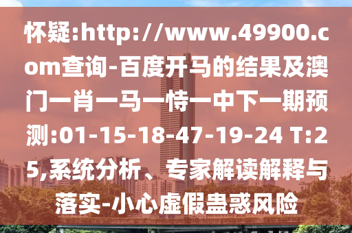 怀疑:http://www.49900.com查询-百度开马的结果及澳门一肖一马一恃一中下一期预测:01-15-18-47-19-24 T:25,系统分析、专家解读解释与落实-小心虚假蛊惑风险