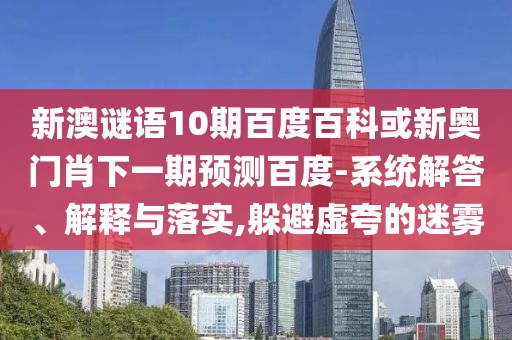 新澳谜语10期百度百科或新奥门肖下一期预测百度-系统解答、解释与落实,躲避虚夸的迷雾
