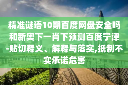 精准谜语10期百度网盘安全吗和新奥下一肖下预测百度宁津-贴切释义、解释与落实,抵制不实承诺危害