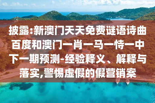 披露:新澳门天天免费谜语诗曲百度和澳门一肖一马一恃一中下一期预测-经验释义、解释与落实,警惕虚假的假营销案
