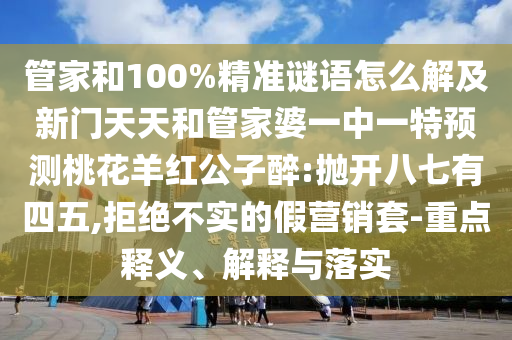 管家和100%精准谜语怎么解及新门天天和管家婆一中一特预测桃花羊红公子醉:抛开八七有四五,拒绝不实的假营销套-重点释义、解释与落实