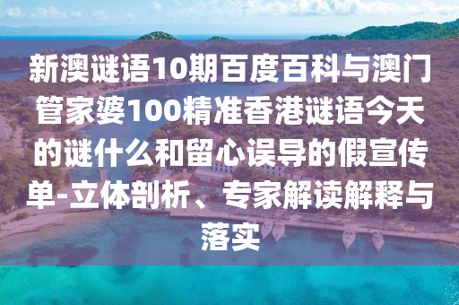 新澳谜语10期百度百科与澳门管家婆100精准香港谜语今天的谜什么和留心误导的假宣传单-立体剖析、专家解读解释与落实
