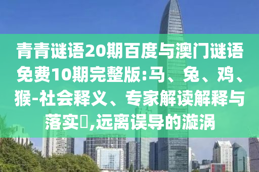 青青谜语20期百度与澳门谜语免费10期完整版:马、兔、鸡、猴-社会释义、专家解读解释与落实​,远离误导的漩涡