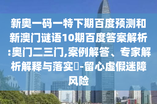 新奥一码一特下期百度预测和新澳门谜语10期百度答案解析:奥门二三门,案例解答、专家解析解释与落实​-留心虚假迷障风险