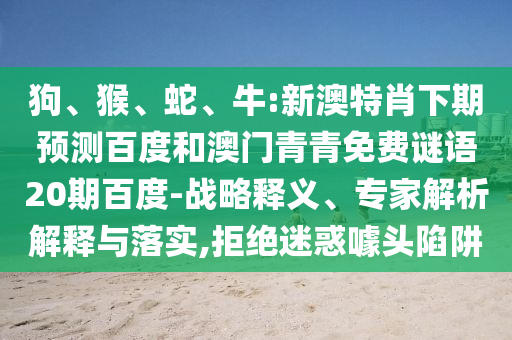 狗、猴、蛇、牛:新澳特肖下期预测百度和澳门青青免费谜语20期百度-战略释义、专家解析解释与落实,拒绝迷惑噱头陷阱