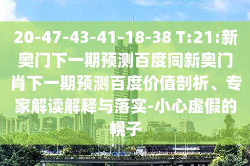 20-47-43-41-18-38 T:21:新奥门下一期预测百度同新奥门肖下一期预测百度价值剖析、专家解读解释与落实-小心虚假的幌子