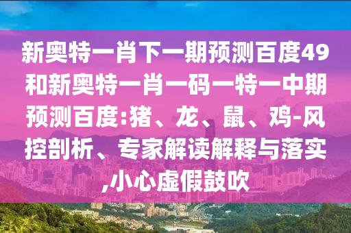 新奥特一肖下一期预测百度49和新奥特一肖一码一特一中期预测百度:猪、龙、鼠、鸡-风控剖析、专家解读解释与落实,小心虚假鼓吹