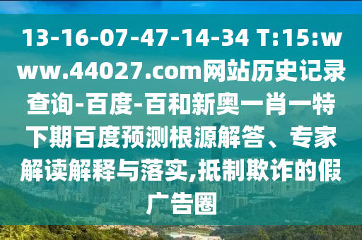 13-16-07-47-14-34 T:15:www.44027.com网站历史记录查询-百度-百和新奥一肖一特下期百度预测根源解答、专家解读解释与落实,抵制欺诈的假广告圈