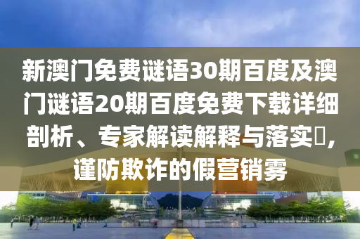 新澳门免费谜语30期百度及澳门谜语20期百度免费下载详细剖析、专家解读解释与落实​,谨防欺诈的假营销雾