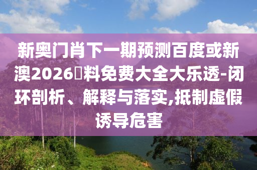 新奥门肖下一期预测百度或新澳2026資料免费大全大乐透-闭环剖析、解释与落实,抵制虚假诱导危害