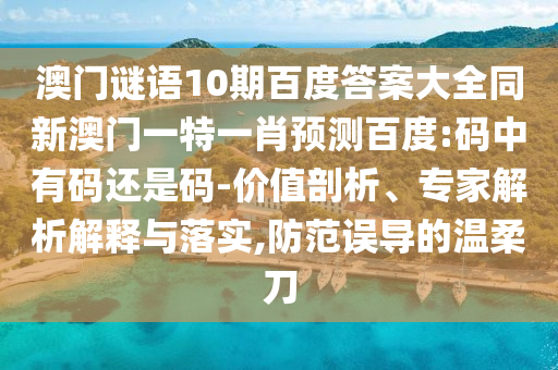 澳门谜语10期百度答案大全同新澳门一特一肖预测百度:码中有码还是码-价值剖析、专家解析解释与落实,防范误导的温柔刀