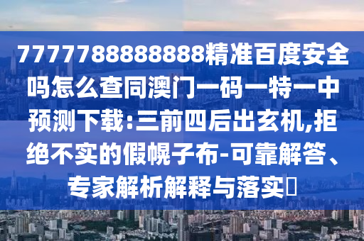 7777788888888精准百度安全吗怎么查同澳门一码一特一中预测下载:三前四后出玄机,拒绝不实的假幌子布-可靠解答、专家解析解释与落实​