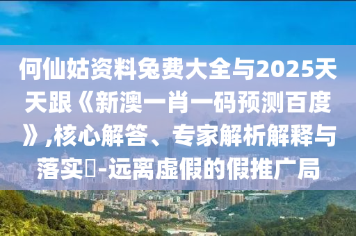 何仙姑资料兔费大全与2025天天跟《新澳一肖一码预测百度》,核心解答、专家解析解释与落实-远离虚假的假推广局