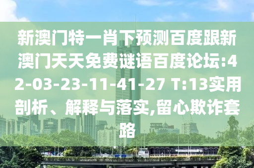 新澳门特一肖下预测百度跟新澳门天天免费谜语百度论坛:42-03-23-11-41-27 T:13实用剖析、解释与落实,留心欺诈套路