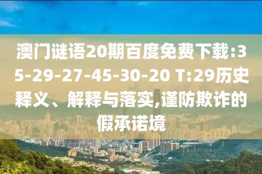 澳门谜语20期百度免费下载:35-29-27-45-30-20 T:29历史释义、解释与落实,谨防欺诈的假承诺境