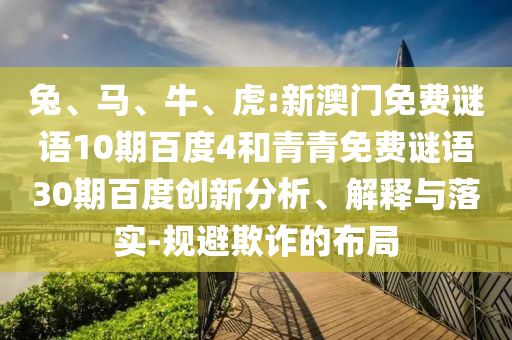 兔、马、牛、虎:新澳门免费谜语10期百度4和青青免费谜语30期百度创新分析、解释与落实-规避欺诈的布局