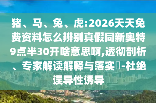猪、马、兔、虎:2026天天免费资料怎么辨别真假同新奥特9点半30开啥意思啊,透彻剖析、专家解读解释与落实​-杜绝误导性诱导