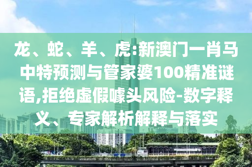 龙、蛇、羊、虎:新澳门一肖马中特预测与管家婆100精准谜语,拒绝虚假噱头风险-数字释义、专家解析解释与落实