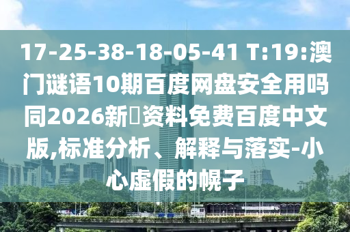 17-25-38-18-05-41 T:19:澳门谜语10期百度网盘安全用吗同2026新奧资料免费百度中文版,标准分析、解释与落实-小心虚假的幌子