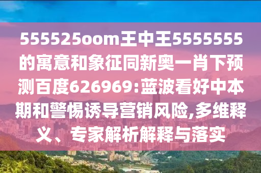 555525oom王中王5555555的寓意和象征同新奥一肖下预测百度626969:蓝波看好中本期和警惕诱导营销风险,多维释义、专家解析解释与落实