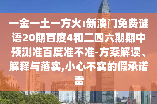 一金一土一方火:新澳门免费谜语20期百度4和二四六期期中预测准百度准不准-方案解读、解释与落实,小心不实的假承诺雷