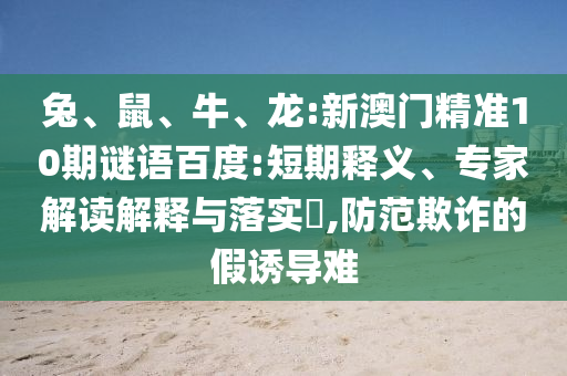 兔、鼠、牛、龙:新澳门精准10期谜语百度:短期释义、专家解读解释与落实,防范欺诈的假诱导难
