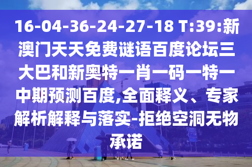 16-04-36-24-27-18 T:39:新澳门天天免费谜语百度论坛三大巴和新奥特一肖一码一特一中期预测百度,全面释义、专家解析解释与落实-拒绝空洞无物承诺