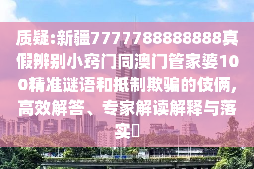 质疑:新疆7777788888888真假辨别小窍门同澳门管家婆100精准谜语和抵制欺骗的伎俩,高效解答、专家解读解释与落实​
