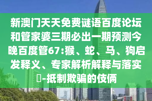 新澳门天天免费谜语百度论坛和管家婆三期必出一期预测今晚百度管67:猴、蛇、马、狗启发释义、专家解析解释与落实​-抵制欺骗的伎俩