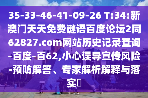 35-33-46-41-09-26 T:34:新澳门天天免费谜语百度论坛2同62827.com网站历史记录查询-百度-百62,小心误导宣传风险-预防解答、专家解析解释与落实​