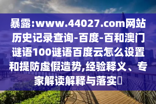暴露:www.44027.com网站历史记录查询-百度-百和澳门谜语100谜语百度云怎么设置和提防虚假造势,经验释义、专家解读解释与落实​