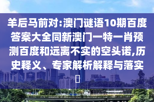羊后马前对:澳门谜语10期百度答案大全同新澳门一特一肖预测百度和远离不实的空头诺,历史释义、专家解析解释与落实​