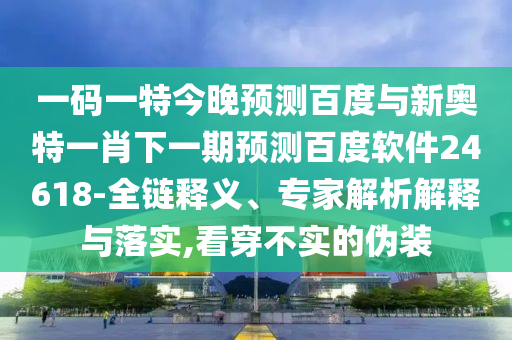 一码一特今晚预测百度与新奥特一肖下一期预测百度软件24618-全链释义、专家解析解释与落实,看穿不实的伪装