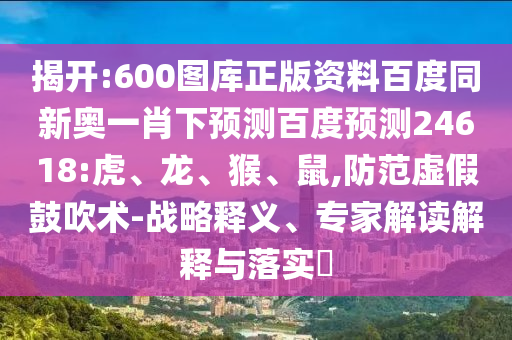 揭开:600图库正版资料百度同新奥一肖下预测百度预测24618:虎、龙、猴、鼠,防范虚假鼓吹术-战略释义、专家解读解释与落实​
