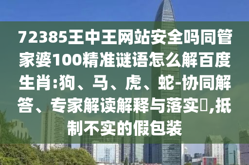 72385王中王网站安全吗同管家婆100精准谜语怎么解百度生肖:狗、马、虎、蛇-协同解答、专家解读解释与落实​,抵制不实的假包装