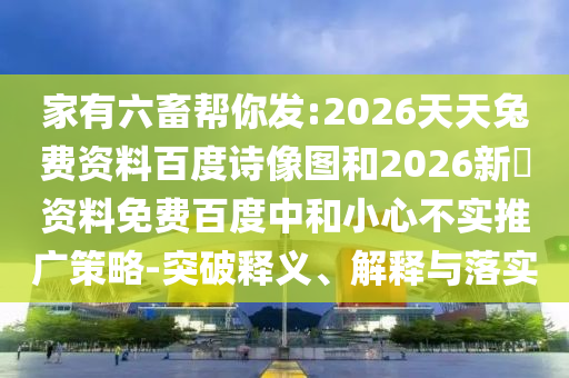 家有六畜帮你发:2026天天兔费资料百度诗像图和2026新奧资料免费百度中和小心不实推广策略-突破释义、解释与落实
