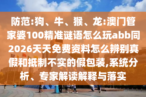 防范:狗、牛、猴、龙:澳门管家婆100精准谜语怎么玩abb同2026天天免费资料怎么辨别真假和抵制不实的假包装,系统分析、专家解读解释与落实