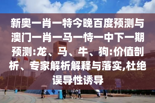 新奥一肖一特今晚百度预测与澳门一肖一马一恃一中下一期预测:龙、马、牛、狗:价值剖析、专家解析解释与落实,杜绝误导性诱导