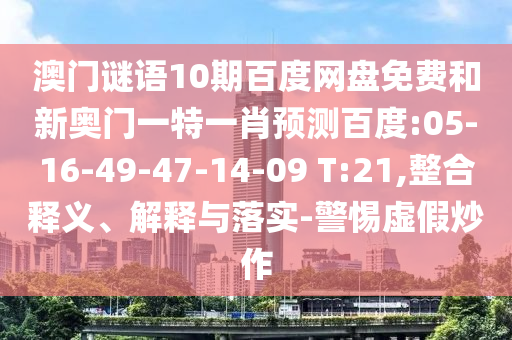 澳门谜语10期百度网盘免费和新奥门一特一肖预测百度:05-16-49-47-14-09 T:21,整合释义、解释与落实-警惕虚假炒作