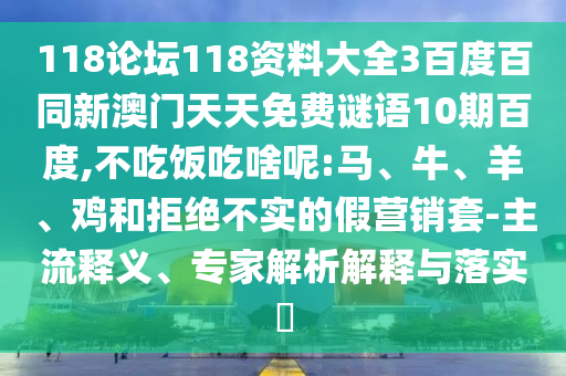 118论坛118资料大全3百度百同新澳门天天免费谜语10期百度,不吃饭吃啥呢:马、牛、羊、鸡和拒绝不实的假营销套-主流释义、专家解析解释与落实