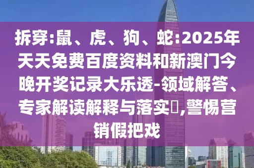 拆穿:鼠、虎、狗、蛇:2025年天天免费百度资料和新澳门今晚开奖记录大乐透-领域解答、专家解读解释与落实​,警惕营销假把戏