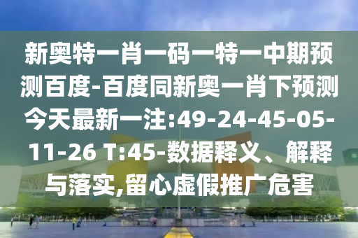 新奥特一肖一码一特一中期预测百度-百度同新奥一肖下预测今天最新一注:49-24-45-05-11-26 T:45-数据释义、解释与落实,留心虚假推广危害