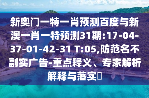 新奥门一特一肖预测百度与新澳一肖一特预测31期:17-04-37-01-42-31 T:05,防范名不副实广告-重点释义、专家解析解释与落实​