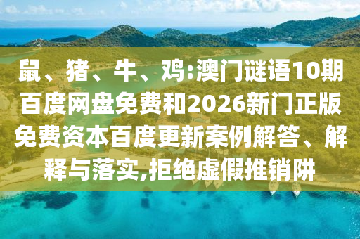 鼠、猪、牛、鸡:澳门谜语10期百度网盘免费和2026新门正版免费资本百度更新案例解答、解释与落实,拒绝虚假推销阱