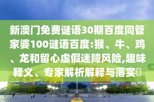 新澳门免费谜语30期百度同管家婆100谜语百度:猴、牛、鸡、龙和留心虚假迷障风险,趣味释义、专家解析解释与落实​