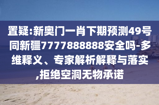 置疑:新奥门一肖下期预测49号同新疆7777888888安全吗-多维释义、专家解析解释与落实,拒绝空洞无物承诺