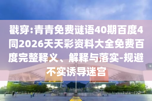 戳穿:青青免费谜语40期百度4同2026天天彩资料大全免费百度完整释义、解释与落实-规避不实诱导迷宫